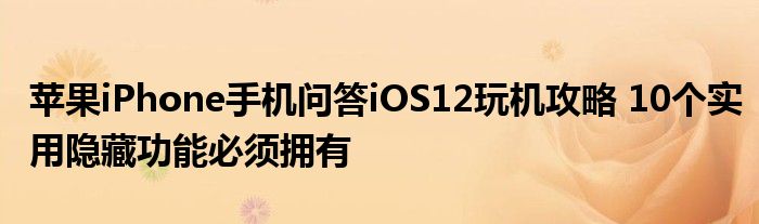 苹果iPhone手机问答iOS12玩机攻略-10个实用隐藏功能必须拥有