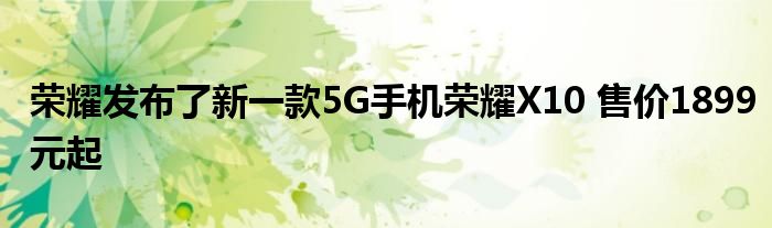 荣耀发布了新一款5G手机荣耀X10-售价1899元起